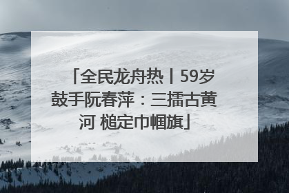 全民龙舟热丨59岁鼓手阮春萍：三擂古黄河 槌定巾帼旗