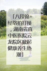 八段锦+经络拍打操，湖南省直中医医院云龙院区掀起健康养生热潮