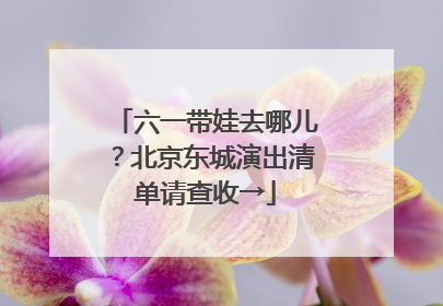 六一带娃去哪儿？北京东城演出清单请查收→