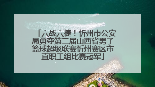 六战六捷！忻州市公安局勇夺第二届山西省男子篮球超级联赛忻州赛区市直职工组比赛冠军