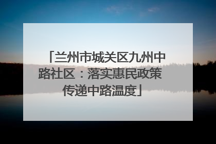 兰州市城关区九州中路社区：落实惠民政策 传递中路温度