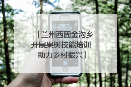 兰州西固金沟乡开展果树技能培训 助力乡村振兴