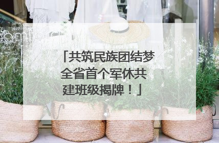 共筑民族团结梦 全省首个军休共建班级揭牌！