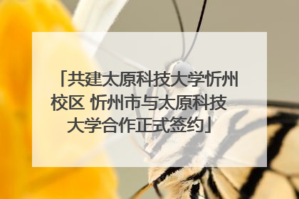 共建太原科技大学忻州校区 忻州市与太原科技大学合作正式签约