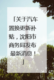 关于汽车置换更新补贴，沈阳市商务局发布最新消息！