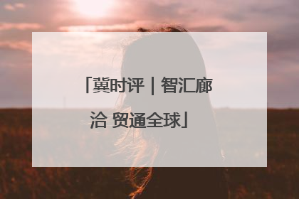 冀时评｜智汇廊洽 贸通全球