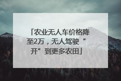 农业无人车价格降至2万，无人驾驶“开”到更多农田