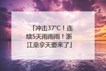冲击37℃！连续5天雨雨雨！浙江桑拿天要来了