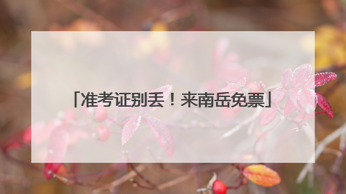 准考证别丢！来南岳免票