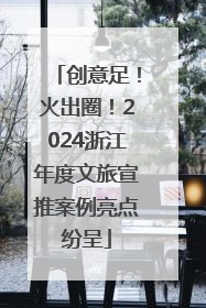 创意足！火出圈！2024浙江年度文旅宣推案例亮点纷呈