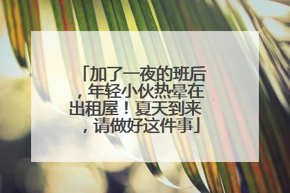 加了一夜的班后，年轻小伙热晕在出租屋！夏天到来，请做好这件事