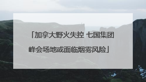 加拿大野火失控 七国集团峰会场地或面临烟雾风险