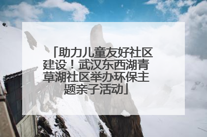 助力儿童友好社区建设！武汉东西湖青草湖社区举办环保主题亲子活动