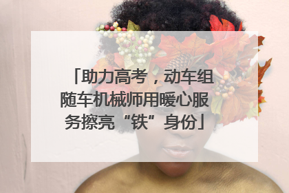 助力高考，动车组随车机械师用暖心服务擦亮“铁”身份
