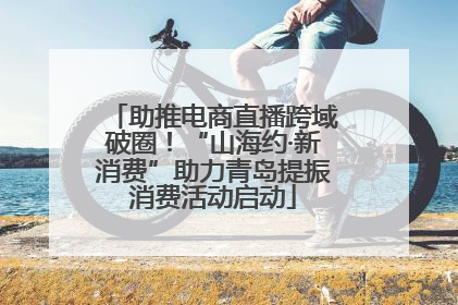 助推电商直播跨域破圈！“山海约·新消费”助力青岛提振消费活动启动