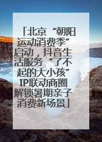 北京“朝阳运动消费季”启动，抖音生活服务“了不起的大小孩”IP联动商圈解锁暑期亲子消费新场景