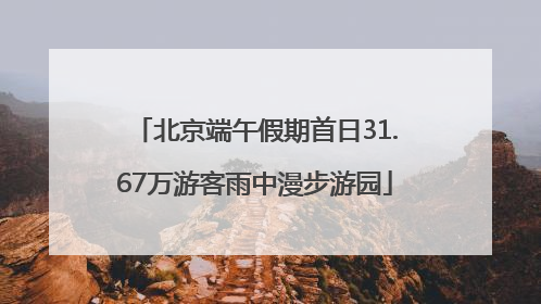 北京端午假期首日31.67万游客雨中漫步游园