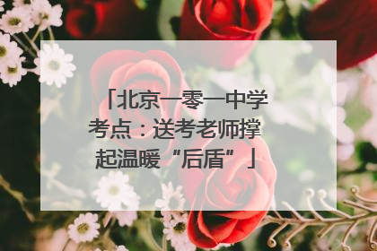 北京一零一中学考点：送考老师撑起温暖“后盾”