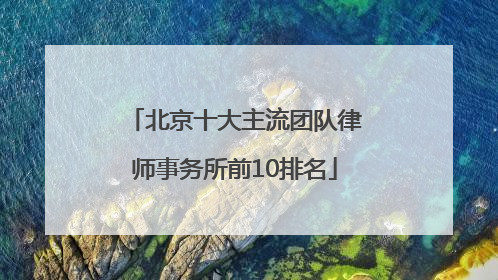 北京十大主流团队律师事务所前10排名