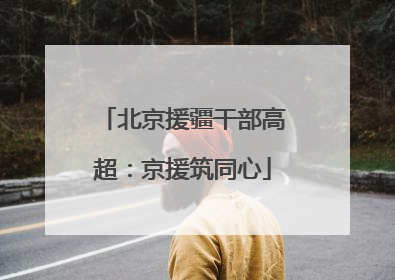北京援疆干部高超：京援筑同心
