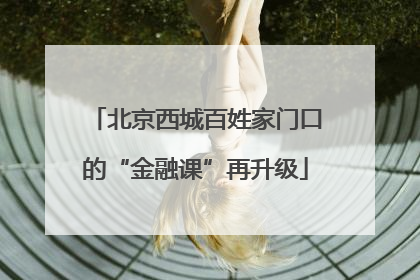 北京西城百姓家门口的“金融课”再升级