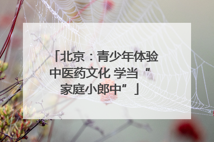 北京：青少年体验中医药文化 学当“家庭小郎中”