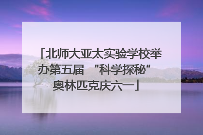 北师大亚太实验学校举办第五届 “科学探秘” 奥林匹克庆六一