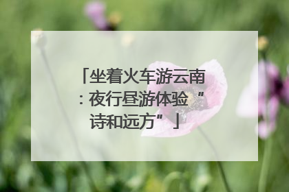坐着火车游云南：夜行昼游体验“诗和远方”