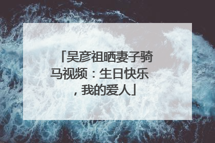 吴彦祖晒妻子骑马视频：生日快乐，我的爱人