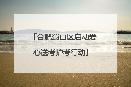 合肥蜀山区启动爱心送考护考行动
