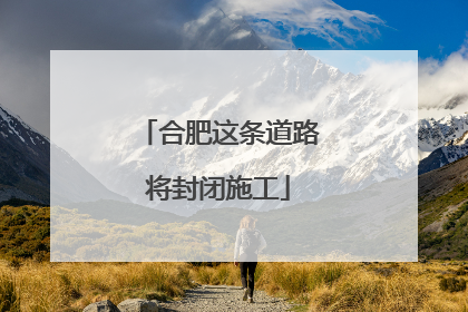 合肥这条道路将封闭施工