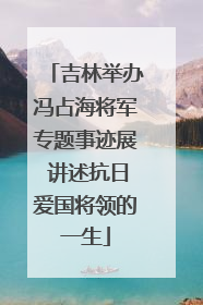 吉林举办冯占海将军专题事迹展 讲述抗日爱国将领的一生
