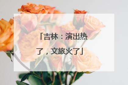 吉林：演出热了，文旅火了