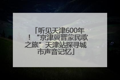 听见天津600年！“京津冀晋蒙民歌之旅”天津站探寻城市声音记忆