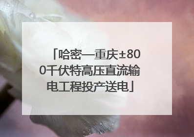 哈密—重庆±800千伏特高压直流输电工程投产送电
