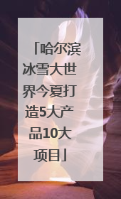 哈尔滨冰雪大世界今夏打造5大产品10大项目