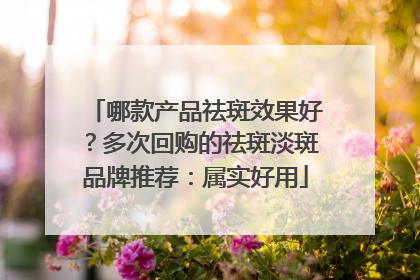 哪款产品祛斑效果好？多次回购的祛斑淡斑品牌推荐：属实好用