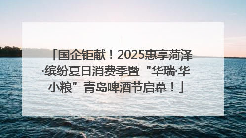 国企钜献！2025惠享菏泽·缤纷夏日消费季暨“华瑞·华小粮”青岛啤酒节启幕！