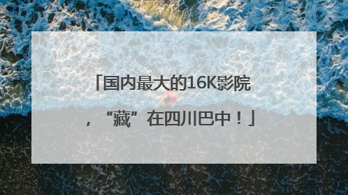 国内最大的16K影院，“藏”在四川巴中！