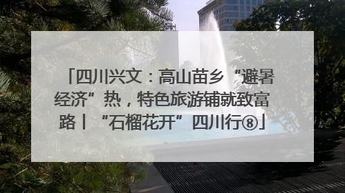 四川兴文：高山苗乡“避暑经济”热，特色旅游铺就致富路丨“石榴花开”四川行⑧