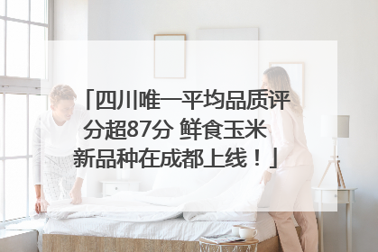 四川唯一平均品质评分超87分 鲜食玉米新品种在成都上线！