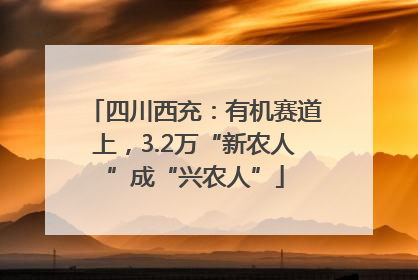 四川西充：有机赛道上，3.2万“新农人”成“兴农人”