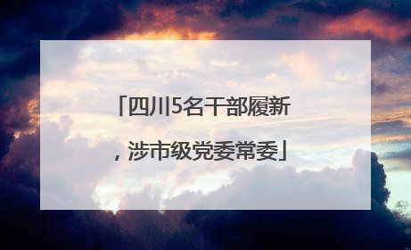 四川5名干部履新，涉市级党委常委