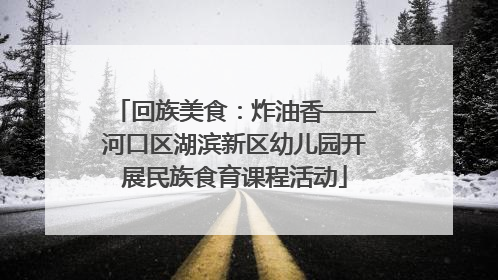回族美食：炸油香——河口区湖滨新区幼儿园开展民族食育课程活动