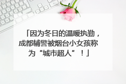 因为冬日的温暖执勤，成都辅警被烟台小女孩称为“城市超人”！