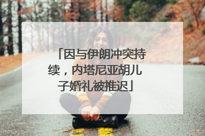 因与伊朗冲突持续，内塔尼亚胡儿子婚礼被推迟