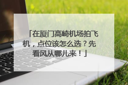 在厦门高崎机场拍飞机，点位该怎么选？先看风从哪儿来！