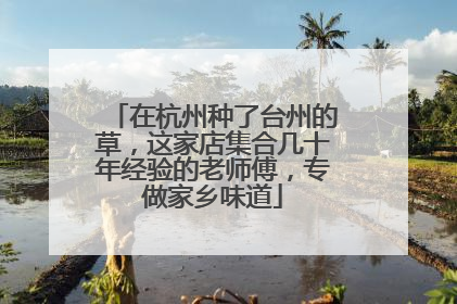 在杭州种了台州的草，这家店集合几十年经验的老师傅，专做家乡味道