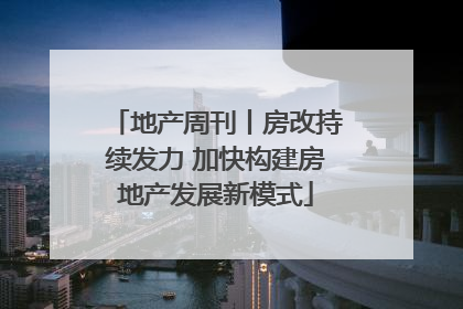 地产周刊丨房改持续发力 加快构建房地产发展新模式