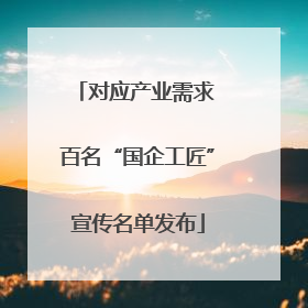 对应产业需求 百名“国企工匠”宣传名单发布